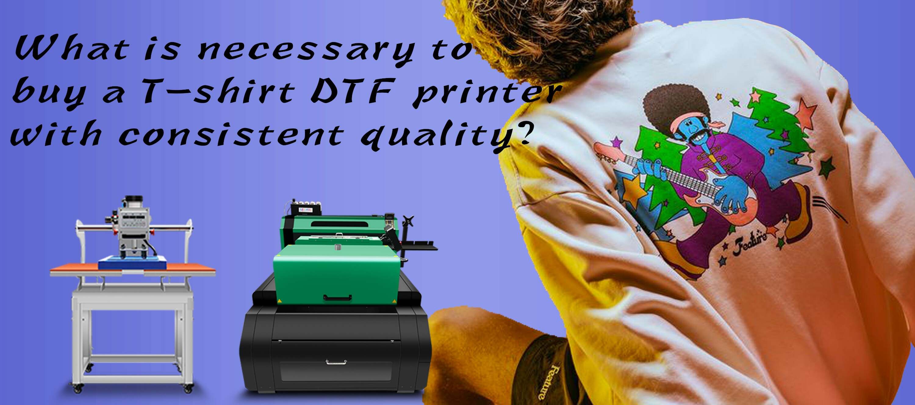 What is necessary to buy a T-shirt DTF printer with consistent quality__